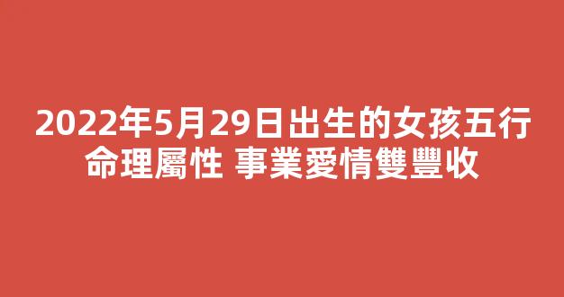 2022年5月29日出生的女孩五行命理屬性 事業愛情雙豐收
